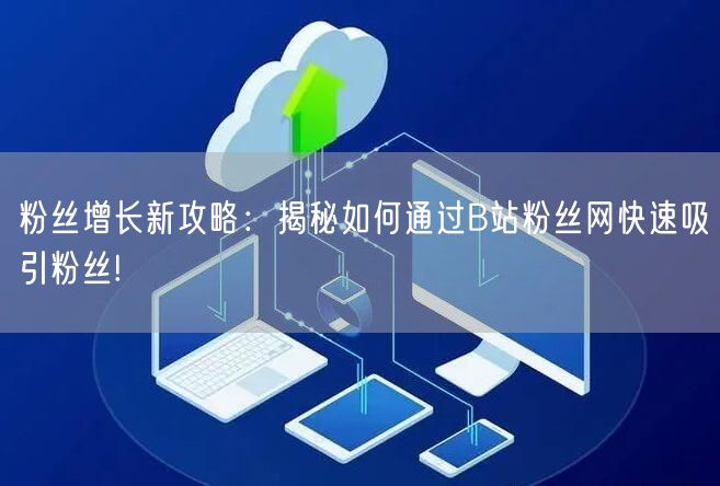 粉丝增长新攻略：揭秘如何通过B站粉丝网快速吸引粉丝!