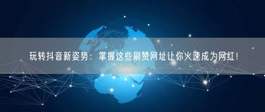 玩转抖音新姿势：掌握这些刷赞网址让你火速成为网红！
