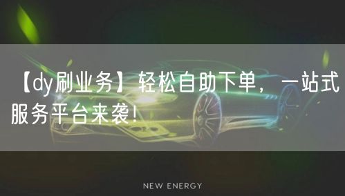 【dy刷业务】轻松自助下单，一站式服务平台来袭！